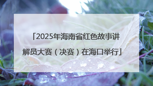 2025年海南省红色故事讲解员大赛（决赛）在海口举行