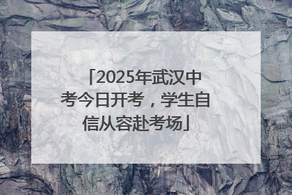 2025年武汉中考今日开考，学生自信从容赴考场