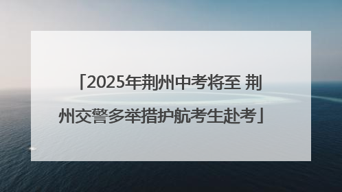 2025年荆州中考将至 荆州交警多举措护航考生赴考