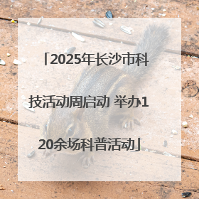 2025年长沙市科技活动周启动 举办120余场科普活动