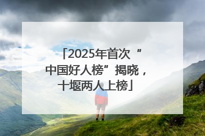 2025年首次“中国好人榜”揭晓，十堰两人上榜