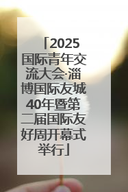 2025国际青年交流大会·淄博国际友城40年暨第二届国际友好周开幕式举行