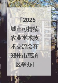 2025城市可持续农业学术技术交流会在郑州市惠济区举办