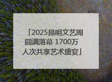 2025昆明文艺周圆满落幕 1700万人次共享艺术盛宴