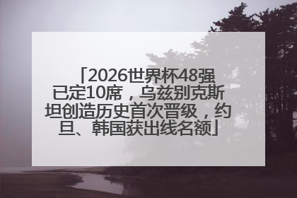 2026世界杯48强已定10席，乌兹别克斯坦创造历史首次晋级，约旦、韩国获出线名额