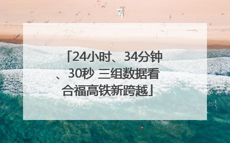 24小时、34分钟、30秒 三组数据看合福高铁新跨越