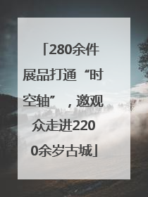 280余件展品打通“时空轴”，邀观众走进2200余岁古城