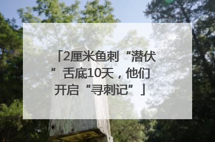 2厘米鱼刺“潜伏”舌底10天，他们开启“寻刺记”