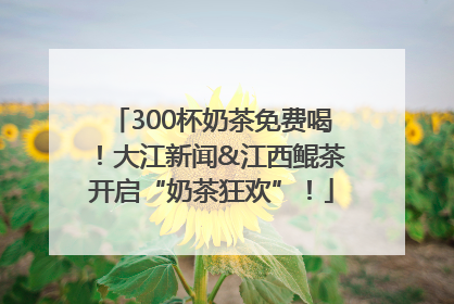 300杯奶茶免费喝！大江新闻&江西鲲茶开启“奶茶狂欢”！