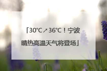 30℃↗36℃！宁波晴热高温天气将登场
