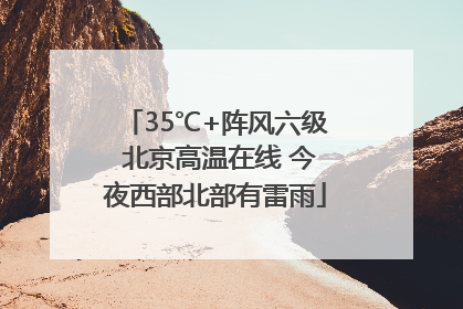 35℃+阵风六级 北京高温在线 今夜西部北部有雷雨