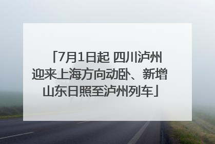 7月1日起 四川泸州迎来上海方向动卧、新增山东日照至泸州列车