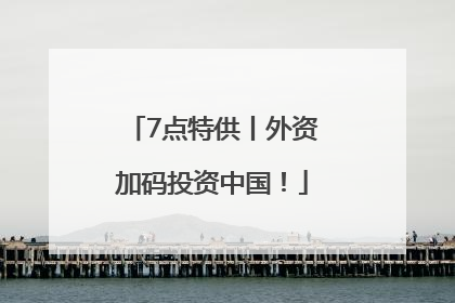 7点特供丨外资加码投资中国！