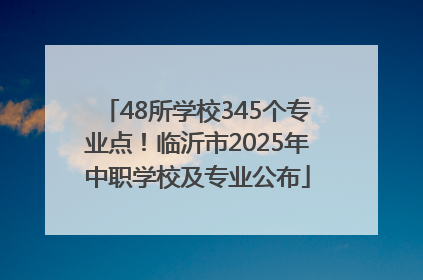 48所学校345个专业点！临沂市2025年中职学校及专业公布