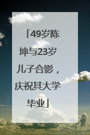 49岁陈坤与23岁儿子合影，庆祝其大学毕业