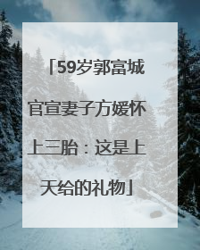 59岁郭富城官宣妻子方媛怀上三胎：这是上天给的礼物