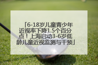 6-18岁儿童青少年近视率下降1.5个百分点！上海启动3-6岁低龄儿童近视监测与干预