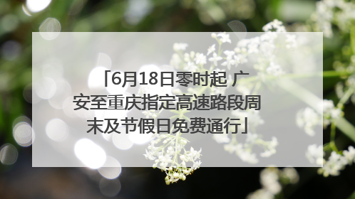 6月18日零时起 广安至重庆指定高速路段周末及节假日免费通行