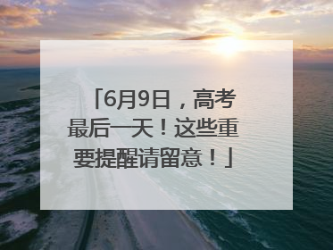6月9日，高考最后一天！这些重要提醒请留意！
