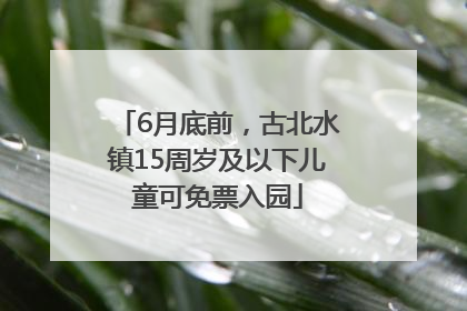 6月底前，古北水镇15周岁及以下儿童可免票入园