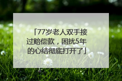 77岁老人双手接过赔偿款，困扰5年的心结彻底打开了