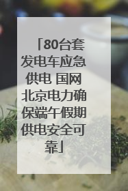 80台套发电车应急供电 国网北京电力确保端午假期供电安全可靠