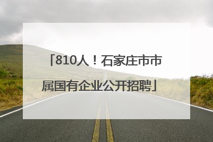 810人！石家庄市市属国有企业公开招聘