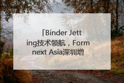 Binder Jetting技术领航，Formnext Asia深圳增材展解锁产业新动能