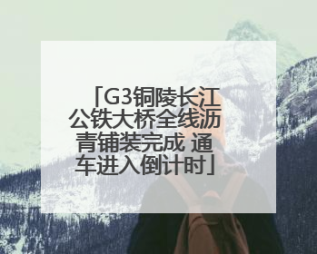 G3铜陵长江公铁大桥全线沥青铺装完成 通车进入倒计时