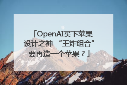 OpenAI买下苹果设计之神 “王炸组合”要再造一个苹果？
