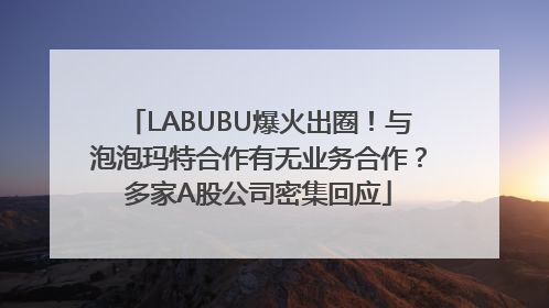 LABUBU爆火出圈！与泡泡玛特合作有无业务合作？多家A股公司密集回应